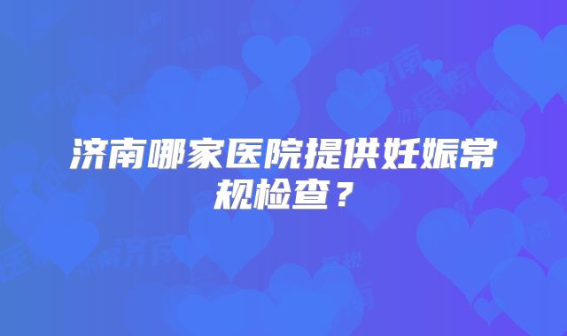 济南哪家医院提供妊娠常规检查?