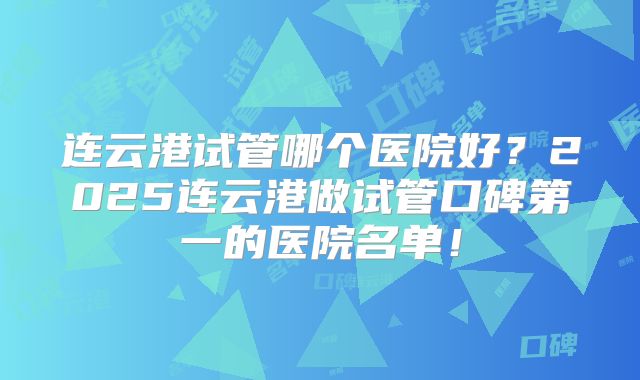 连云港试管哪个医院好？2025连云港做试管口碑第一的医院名单！