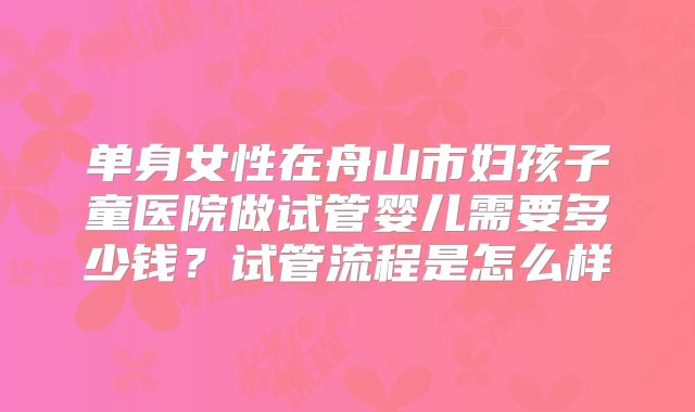 单身女性在舟山市妇孩子童医院做试管婴儿需要多少钱?试管流程是怎么样
