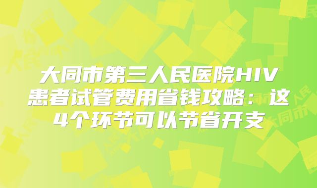 大同市第三人民医院HIV患者试管费用省钱攻略：这4个环节可以节省开支