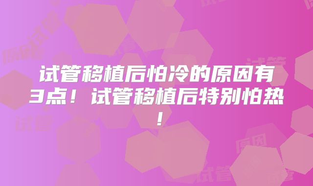 试管移植后怕冷的原因有3点！试管移植后特别怕热！