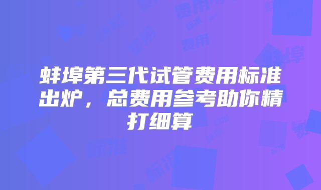 蚌埠第三代试管费用标准出炉，总费用参考助你精打细算