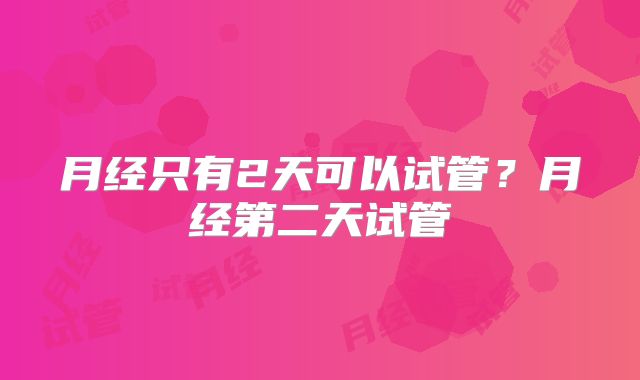 月经只有2天可以试管?月经第二天试管