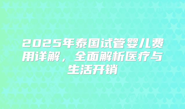 2025年泰国试管婴儿费用详解，全面解析医疗与生活开销