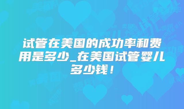 试管在美国的成功率和费用是多少_在美国试管婴儿多少钱！