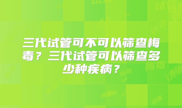 三代试管可不可以筛查梅毒？三代试管可以筛查多少种疾病？