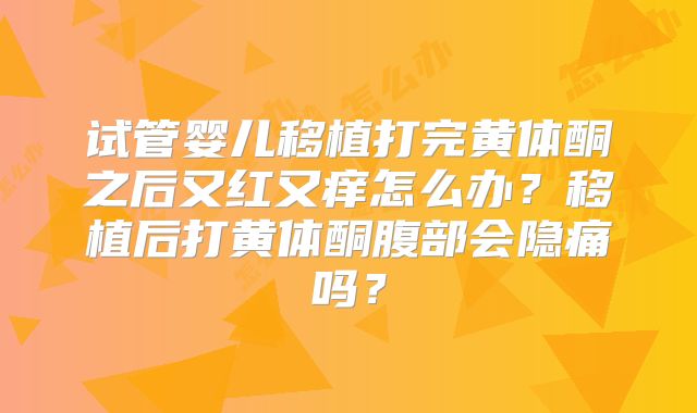 试管婴儿移植打完黄体酮之后又红又痒怎么办？移植后打黄体酮腹部会隐痛吗？