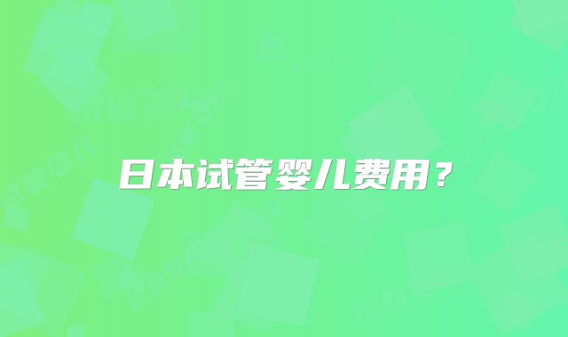 日本试管婴儿费用？
