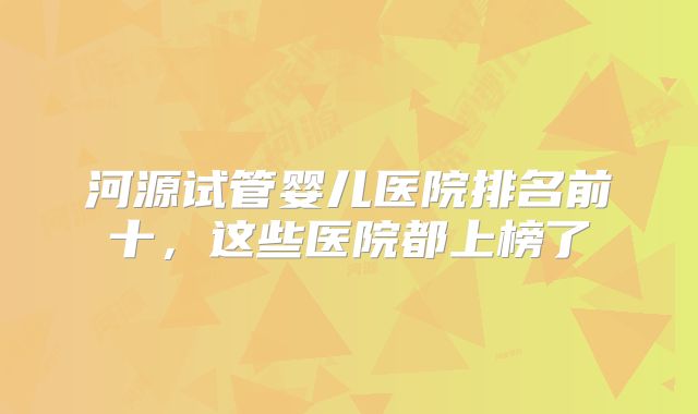 河源试管婴儿医院排名前十，这些医院都上榜了