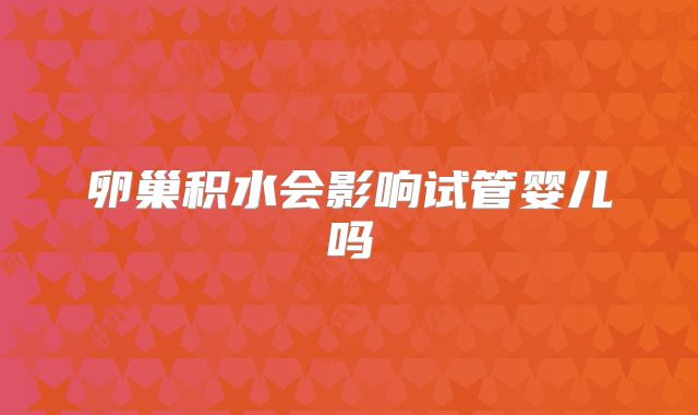 卵巢积水会影响试管婴儿吗