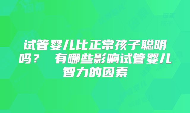 试管婴儿比正常孩子聪明吗？ 有哪些影响试管婴儿智力的因素