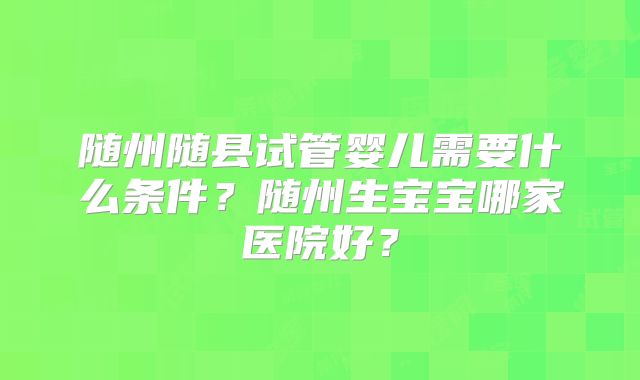 随州随县试管婴儿需要什么条件？随州生宝宝哪家医院好？