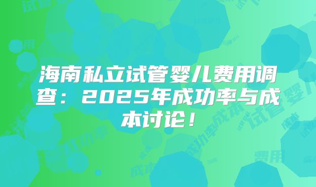 海南私立试管婴儿费用调查：2025年成功率与成本讨论！
