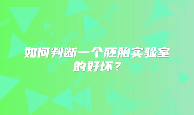 如何判断一个胚胎实验室的好坏？