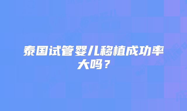 泰国试管婴儿移植成功率大吗?
