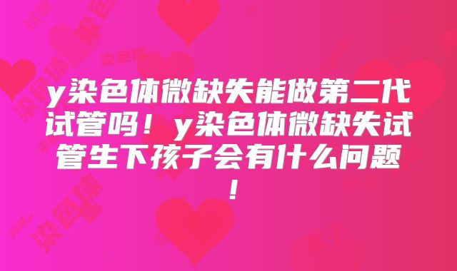 y染色体微缺失能做第二代试管吗！y染色体微缺失试管生下孩子会有什么问题！
