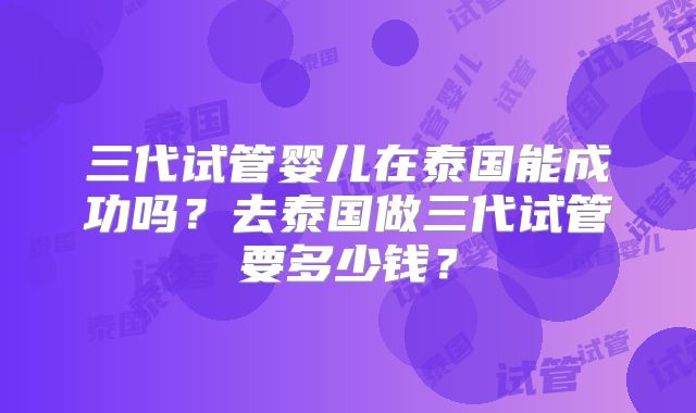 三代试管婴儿在泰国能成功吗?去泰国做三代试管要多少钱?