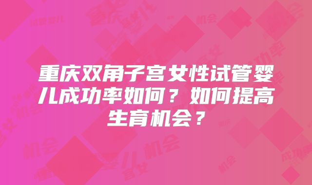 重庆双角子宫女性试管婴儿成功率如何?如何提高生育机会?