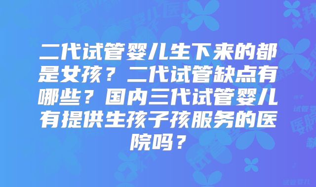 二代试管婴儿生下来的都是女孩？二代试管缺点有哪些？国内三代试管婴儿有提供生孩子孩服务的医院吗？