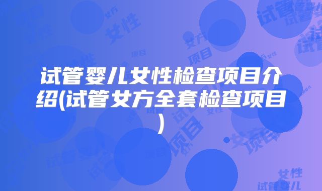 试管婴儿女性检查项目介绍(试管女方全套检查项目)