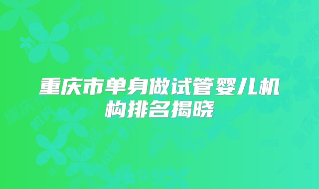 重庆市单身做试管婴儿机构排名揭晓