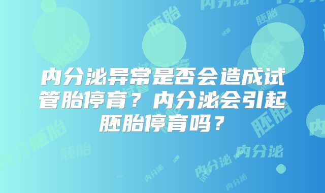 内分泌异常是否会造成试管胎停育?内分泌会引起胚胎停育吗?