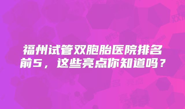 福州试管双胞胎医院排名前5，这些亮点你知道吗？