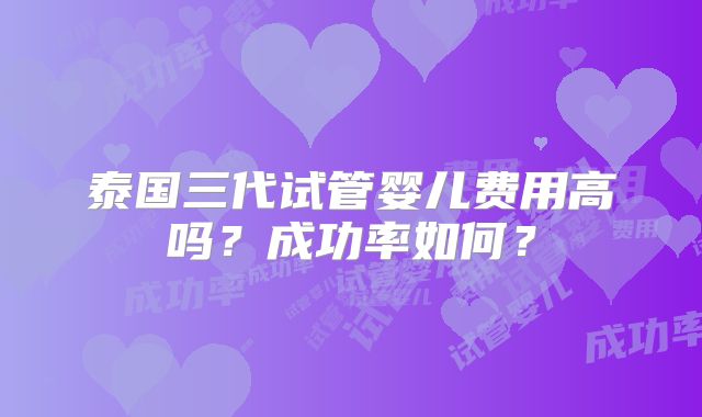泰国三代试管婴儿费用高吗?成功率如何?