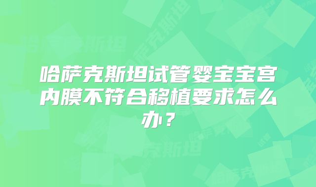 哈萨克斯坦试管婴宝宝宫内膜不符合移植要求怎么办？