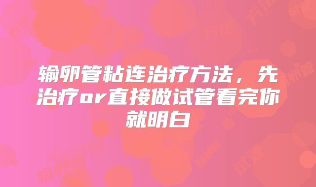 输卵管粘连治疗方法，先治疗or直接做试管看完你就明白