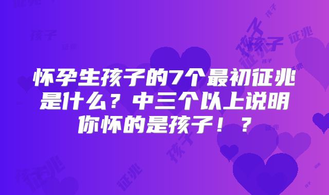 怀孕生孩子的7个最初征兆是什么？中三个以上说明你怀的是孩子！？