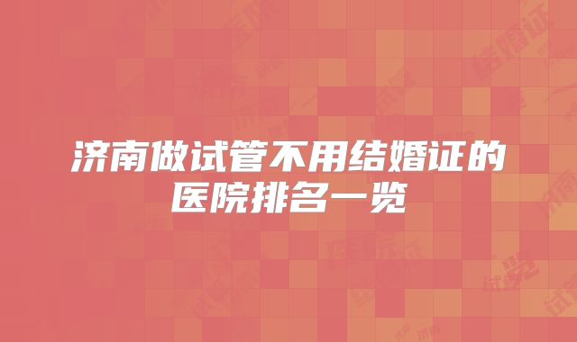济南做试管不用结婚证的医院排名一览