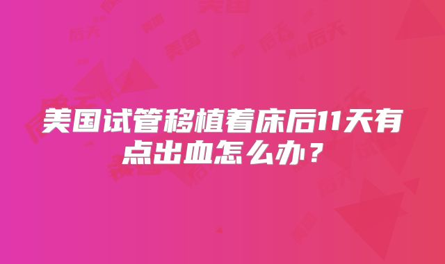 美国试管移植着床后11天有点出血怎么办？