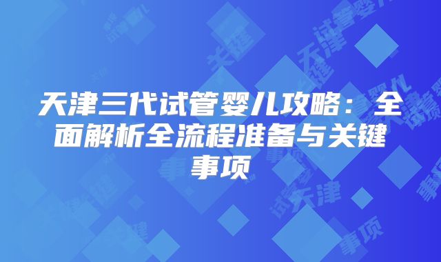 天津三代试管婴儿攻略：全面解析全流程准备与关键事项