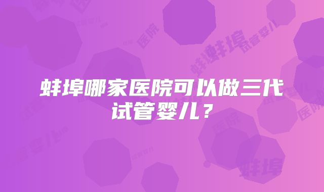 蚌埠哪家医院可以做三代试管婴儿?