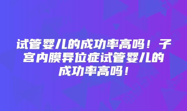 试管婴儿的成功率高吗！子宫内膜异位症试管婴儿的成功率高吗！