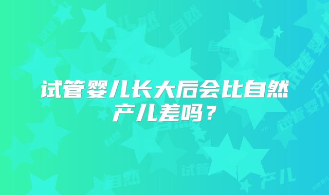 试管婴儿长大后会比自然产儿差吗?