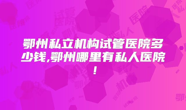鄂州私立机构试管医院多少钱,鄂州哪里有私人医院！
