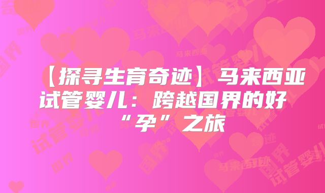 【探寻生育奇迹】马来西亚试管婴儿:跨越国界的好“孕”之旅