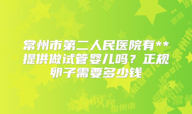 常州市第二人民医院有**提供做试管婴儿吗？正规卵子需要多少钱