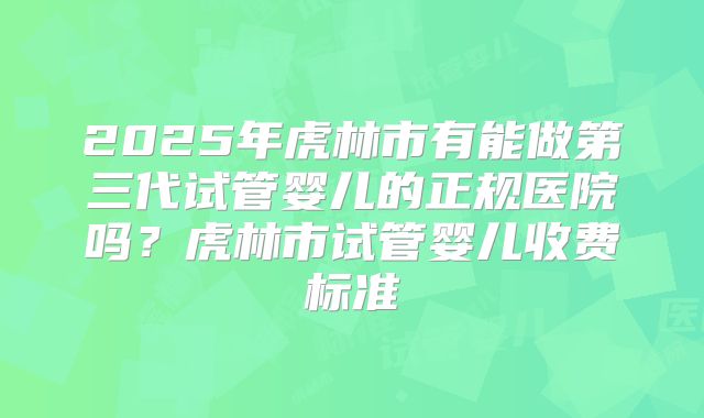 2025年虎林市有能做第三代试管婴儿的正规医院吗?虎林市试管婴儿收费标准