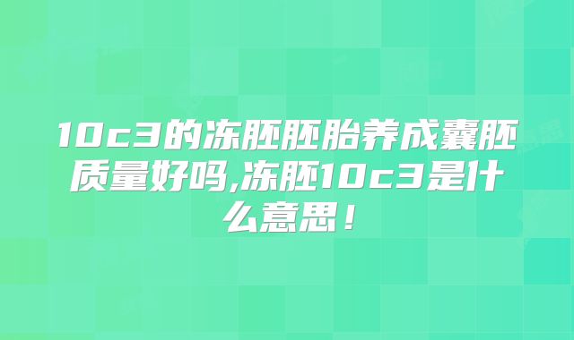 10c3的冻胚胚胎养成囊胚质量好吗,冻胚10c3是什么意思!