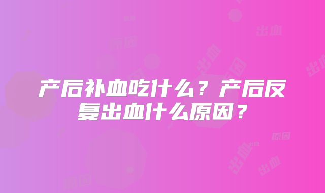 产后补血吃什么？产后反复出血什么原因？