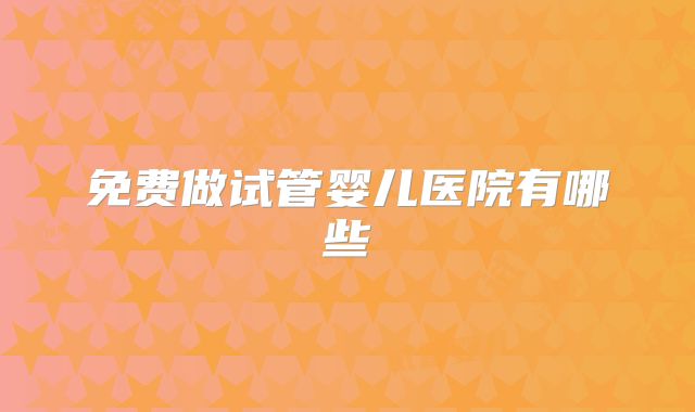 免费做试管婴儿医院有哪些