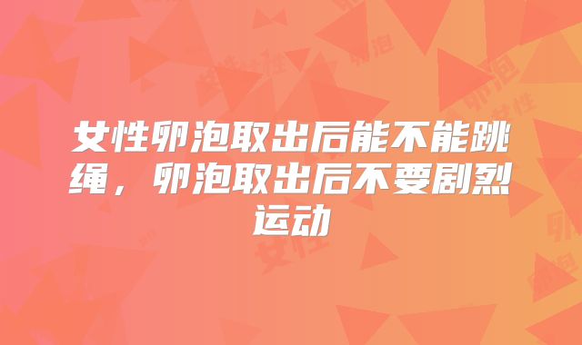 女性卵泡取出后能不能跳绳,卵泡取出后不要剧烈运动