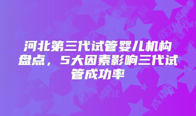 河北第三代试管婴儿机构盘点，5大因素影响三代试管成功率