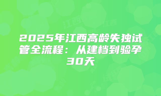 2025年江西高龄失独试管全流程：从建档到验孕30天