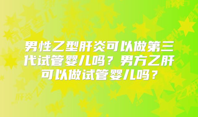 男性乙型肝炎可以做第三代试管婴儿吗？男方乙肝可以做试管婴儿吗？
