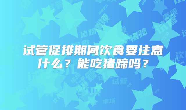 试管促排期间饮食要注意什么?能吃猪蹄吗?