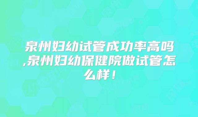 泉州妇幼试管成功率高吗,泉州妇幼保健院做试管怎么样！